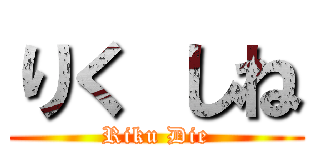 りく しね (Riku Die)