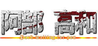 阿部 高和 (Park waiting for you)