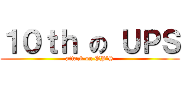 １０ｔｈ の ＵＰＳ (attack on UP\'S)