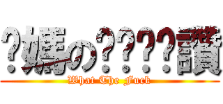 你媽のㄋㄟㄋㄟ讚 (What The Fuck)