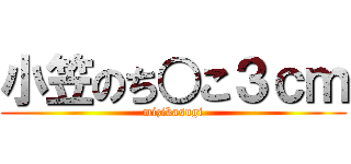 小笠のち○こ３ｃｍ (mizikasugi)