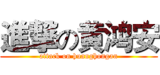 進撃の黄鸿安 (attack on huanghongan)
