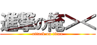 進撃の俺＞＜ (attack on titan)