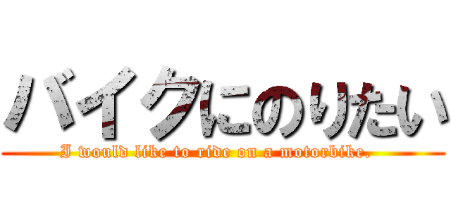バイクにのりたい (I would like to ride on a motorbike.  )