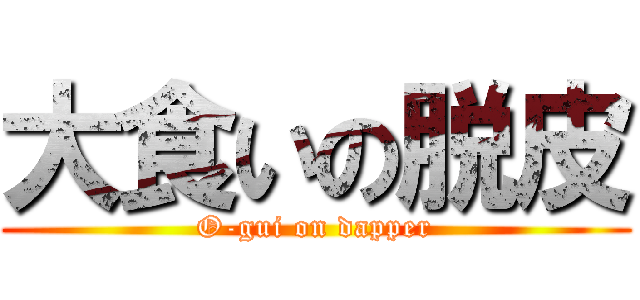 大食いの脱皮 (O-gui on dapper)