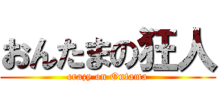 おんたまの狂人 (crazy on Ontama)