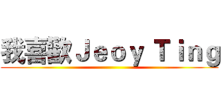 我喜歡Ｊｅｏｙ Ｔｉｎｇ ()