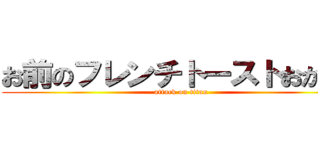 お前のフレンチトーストおかしい (attack on titan)