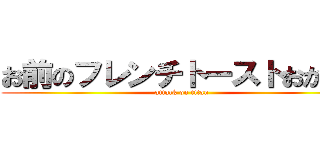 お前のフレンチトーストおかしい (attack on titan)