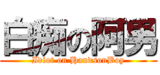 白痴の阿男 (Idiot on HandsonBoy)