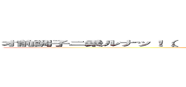 オ前調子ニ乗ルナッ！（，；｀－ω・）σΣ（（（，・ω・）））ヽ（・ω・´メ） (Tyoushinonnna!)