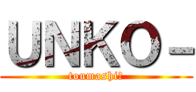 ＵＮＫＯ－ (toumashiへ)