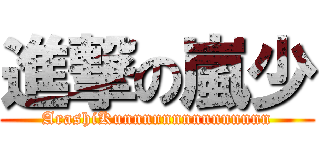進撃の嵐少 (ArashiKunnnnnnnnnnnnnnn)