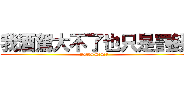 我酒駕大不了也只是罰錢 (money money)