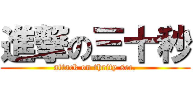 進撃の三十秒 (attack on thrity sec.)