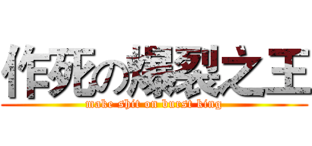 作死の爆裂之王 (make shit on burst king)