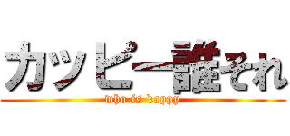 カッピー誰それ (who is kappy)