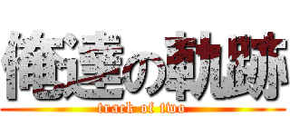 俺達の軌跡 (track of two)
