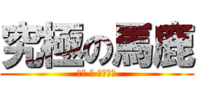 究極の馬鹿 (ソレ ハ ワタシサ)