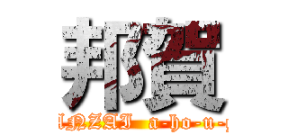 邦賀 (BANZAI  a-ho-u-ga)