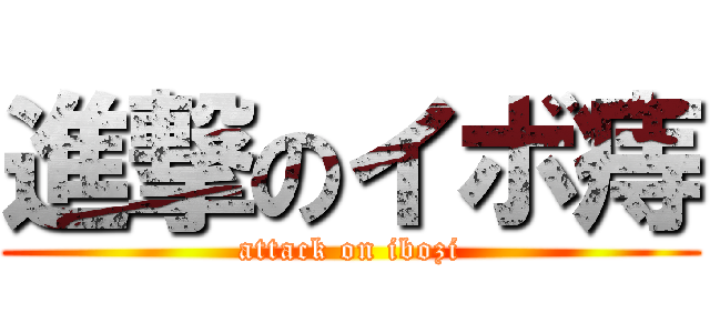 進撃のイボ痔 (attack on ibozi)