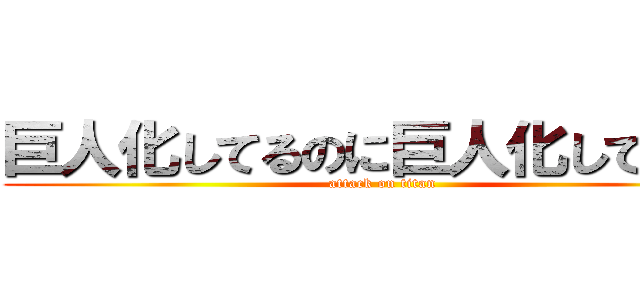 巨人化してるのに巨人化してしまう (attack on titan)