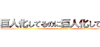 巨人化してるのに巨人化してしまう (attack on titan)