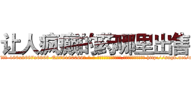 让人疯癫的药哪里出售 (让人疯癫的药哪里出售【电-186x2687x6963-Q278180069元-吉-药-业】我们做的是长期生意,靠的是老客户长期支持 http://sngk.net/urTTkl
)