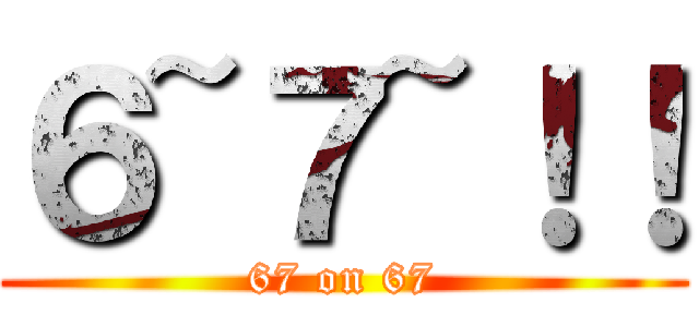 ６~７~！！ (67 on 67)
