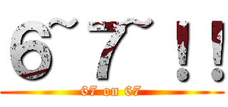 ６~７~！！ (67 on 67)