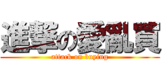 進撃の愛亂買 (attack on buying)