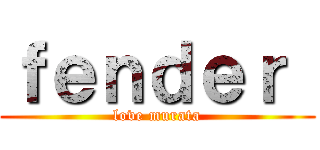 ｆｅｎｄｅｒ  (love murata)