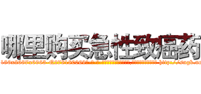 哪里购买急性致癌药 (哪里购买急性致癌药【电-186x2687x6963-Q278180069元-吉-药-业】我们做的是长期生意,靠的是老客户长期支持 http://sngk.net/hlF0v7
)