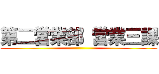 第二営業部 営業三課 ()