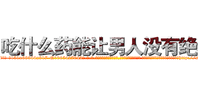 吃什么药能让男人没有绝精 (吃什么药能让男人没有绝精【电-话151x68344x817-Q1065427042元-吉-药-业】我们做的是长期生意,靠的是老客户长期支持 吃什么药能让男人没有绝精在发表了一篇http://sngk.net/Qpzq7E

参考消息网我们做的是长期生意,靠的是老客户长期支持也许我们早该意识到，就连鲍勃·霍斯金斯（金球奖戏剧类电影男主角 
)