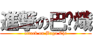 進撃の巴嘎熾 (attack on Baga Chi)