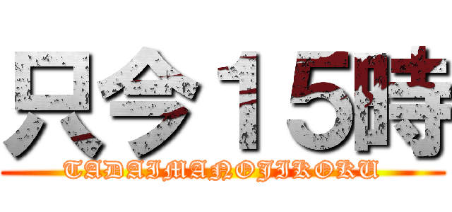 只今１５時 (TADAIMANOJIKOKU)