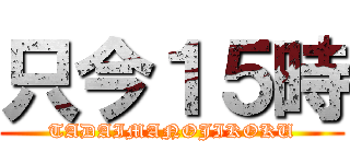 只今１５時 (TADAIMANOJIKOKU)