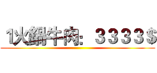 １火鍋牛肉：３３３３＄ ()