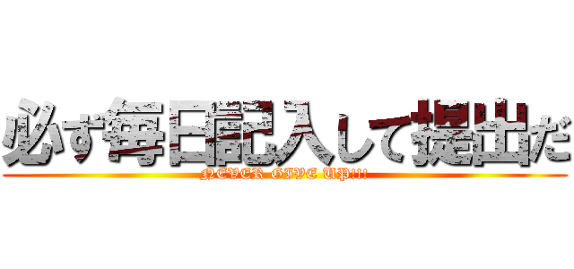 必ず毎日記入して提出だ (NEVER GIVE UP!!!)