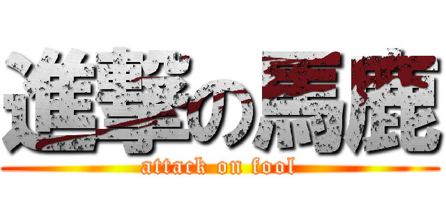 進撃の馬鹿 (attack on fool)