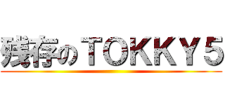 残存のＴＯＫＫＹ５ ()