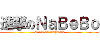 進撃のＮａＢｅＢｏ (attack on NaBeBo)