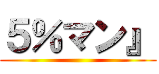 ５％マン』 ()