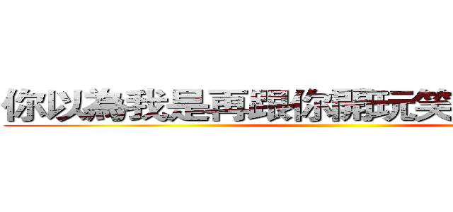 你以為我是再跟你開玩笑的嗎死蟑螂 ()