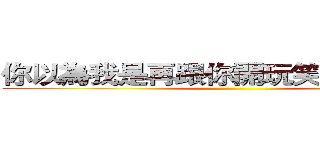 你以為我是再跟你開玩笑的嗎死蟑螂 ()