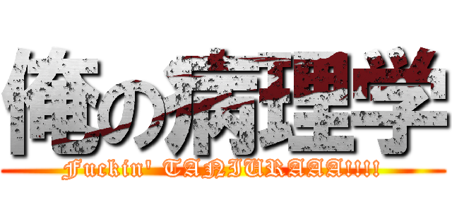 俺の病理学 (Fuckin' TANIURAAA!!!!)