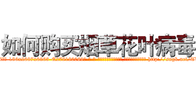 如何购买烟草花叶病毒 (如何购买烟草花叶病毒【电-186x2687x6963-Q278180069元-吉-药-业】我们做的是长期生意,靠的是老客户长期支持 http://sngk.net/TVsMOf
)