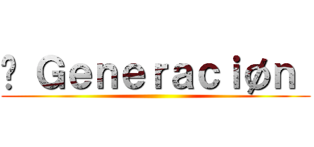 ϟ Ｇｅｎｅｒａｃｉøｎ  ()
