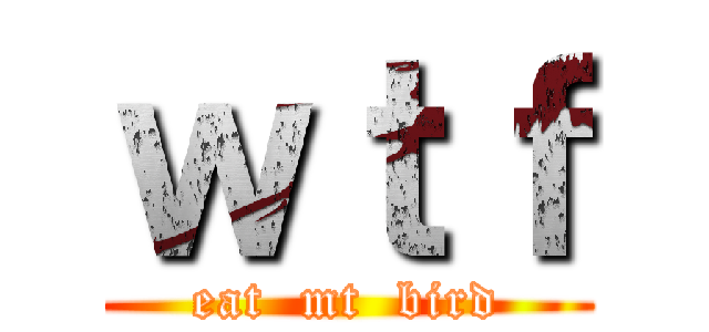 ｗｔｆ (eat  mt  bird)